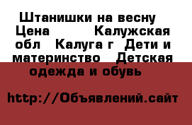 Штанишки на весну › Цена ­ 800 - Калужская обл., Калуга г. Дети и материнство » Детская одежда и обувь   